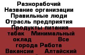 Разнорабочий › Название организации ­ Правильные люди › Отрасль предприятия ­ Продукты питания, табак › Минимальный оклад ­ 30 000 - Все города Работа » Вакансии   . Алтайский край,Алейск г.